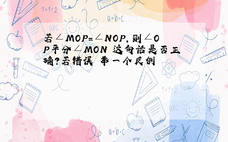 若∠MOP=∠NOP,则∠OP平分∠MON 这句话是否正确?若错误 举一个反例