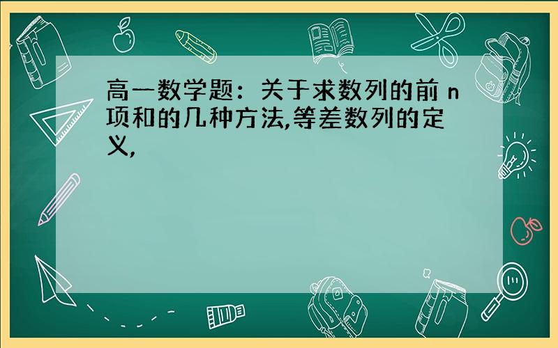 高一数学题：关于求数列的前ｎ项和的几种方法,等差数列的定义,