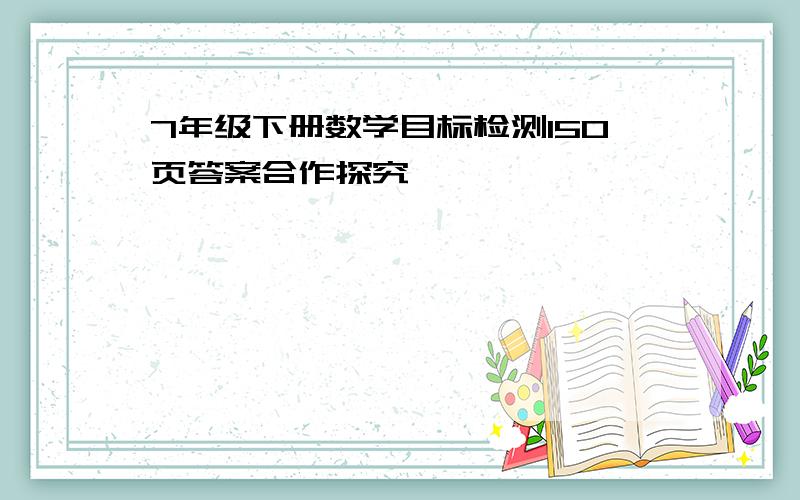 7年级下册数学目标检测150页答案合作探究