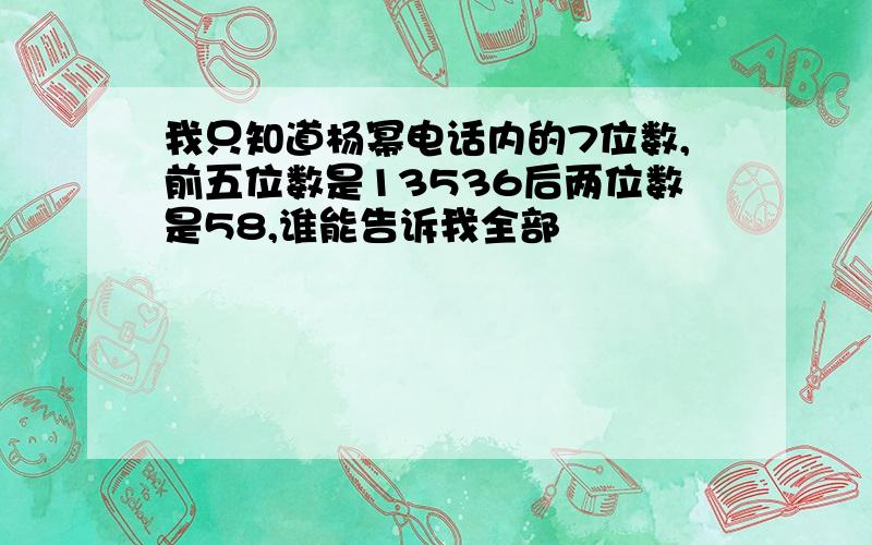 我只知道杨幂电话内的7位数,前五位数是13536后两位数是58,谁能告诉我全部