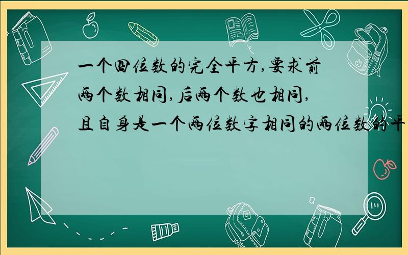 一个四位数的完全平方,要求前两个数相同,后两个数也相同,且自身是一个两位数字相同的两位数的平方,求这个数.,.,