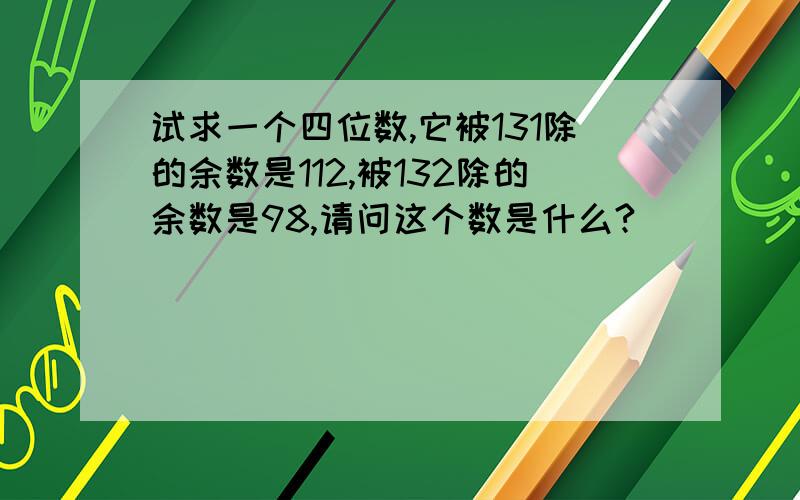 试求一个四位数,它被131除的余数是112,被132除的余数是98,请问这个数是什么?