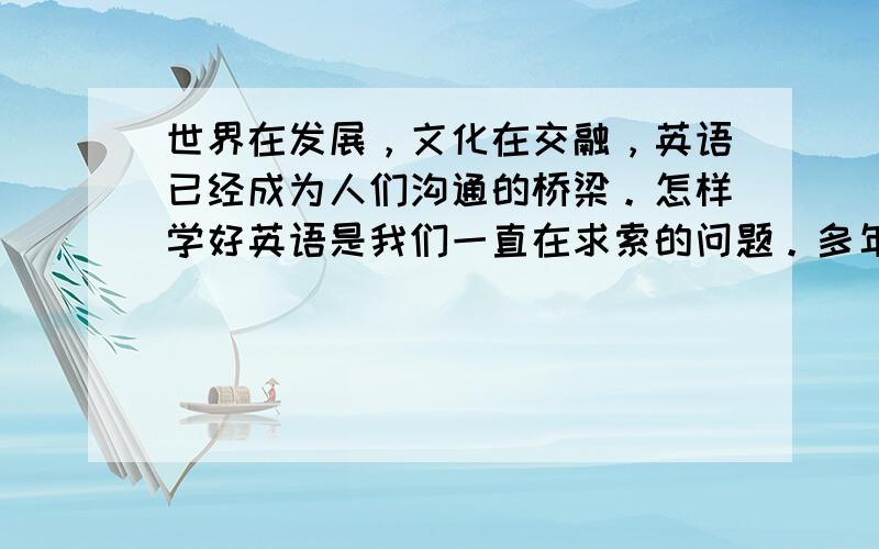 世界在发展，文化在交融，英语已经成为人们沟通的桥梁。怎样学好英语是我们一直在求索的问题。多年的学习经历你积累了一定的成功