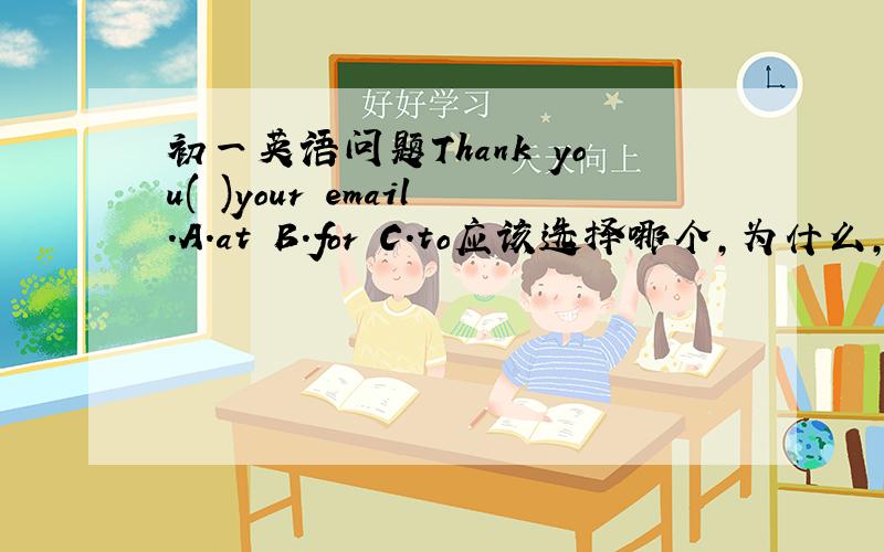 初一英语问题Thank you( )your email.A.at B.for C.to应该选择哪个,为什么,他的中文意