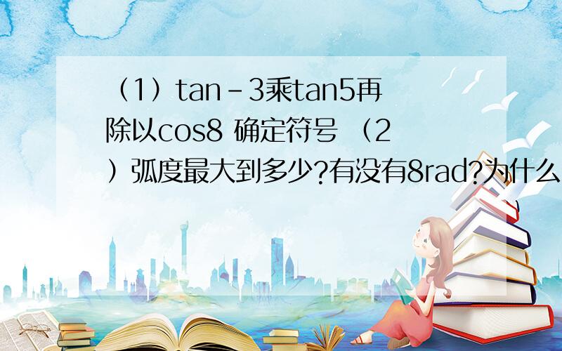 （1）tan-3乘tan5再除以cos8 确定符号 （2）弧度最大到多少?有没有8rad?为什么?