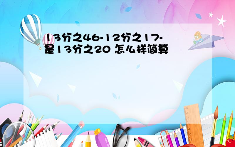 13分之46-12分之17-是13分之20 怎么样简算