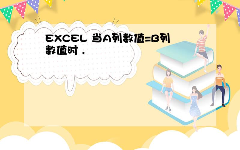 EXCEL 当A列数值=B列数值时 .