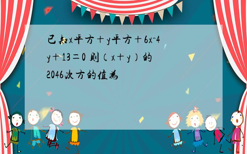 已知x平方＋y平方＋6x－4y＋13＝0 则（x＋y）的2046次方的值为