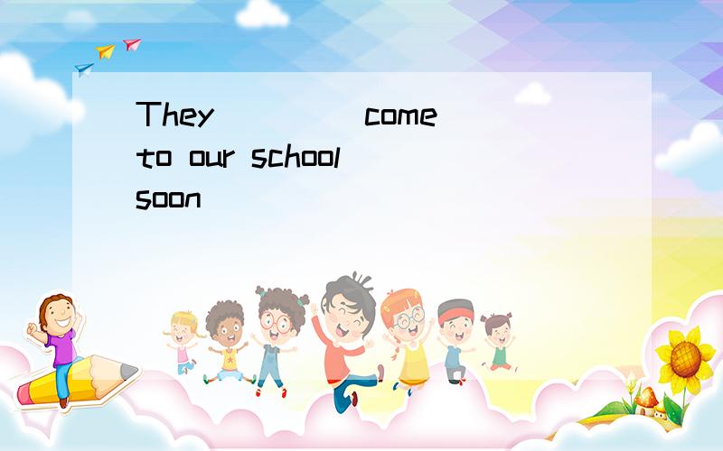 They ___(come)to our school soon