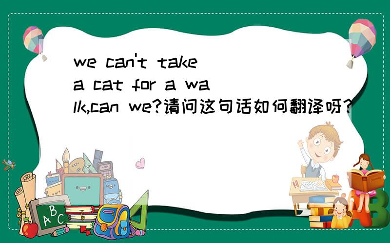 we can't take a cat for a walk,can we?请问这句话如何翻译呀?