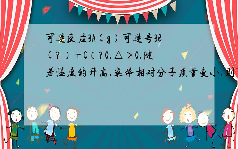 可逆反应3A(g)可逆号3B(?）+C（?0,△＞0,随着温度的升高,气体相对分子质量变小,则下列判断正确的是A.B和C