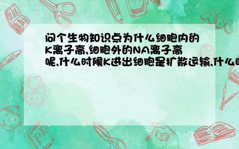 问个生物知识点为什么细胞内的K离子高,细胞外的NA离子高呢,什么时候K进出细胞是扩散运输,什么时候是主动运输；什么时候N