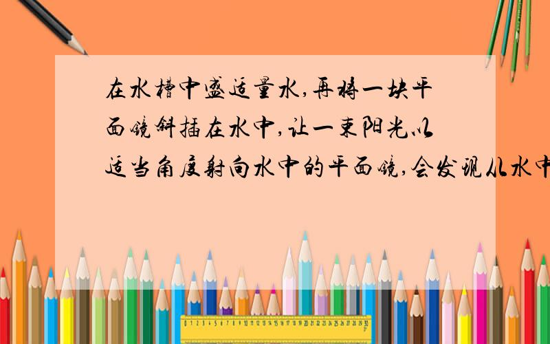 在水槽中盛适量水,再将一块平面镜斜插在水中,让一束阳光以适当角度射向水中的平面镜,会发现从水中被反射出来的光呈红、橙、黄