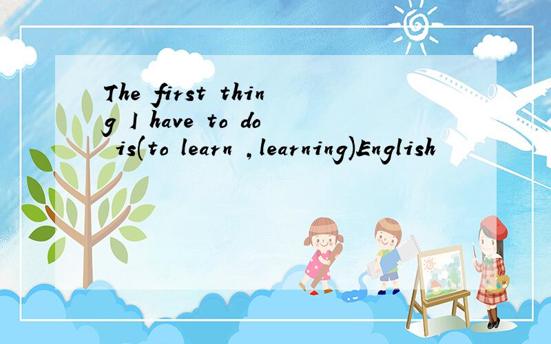 The first thing I have to do is(to learn ,learning)English