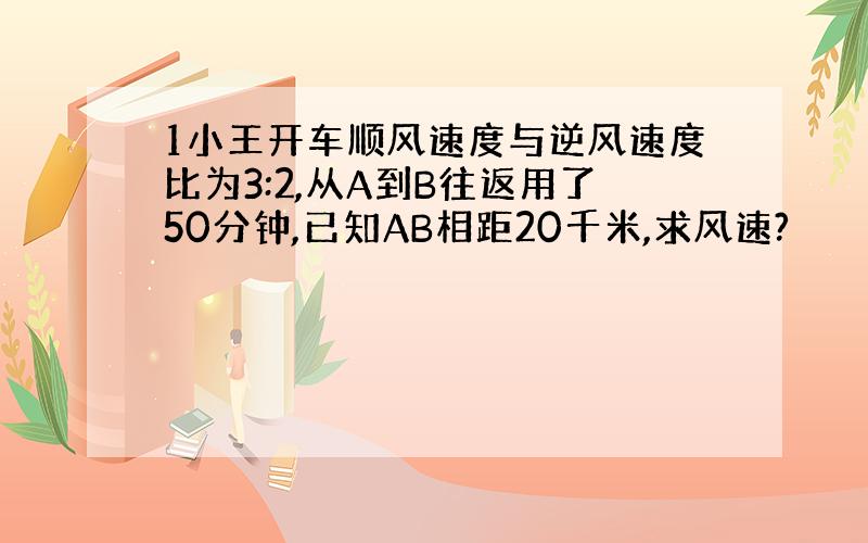 1小王开车顺风速度与逆风速度比为3:2,从A到B往返用了50分钟,已知AB相距20千米,求风速?