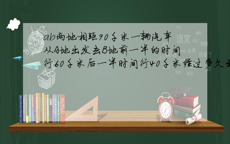 ab两地相距90千米一辆汽车从A地出发去B地前一半的时间行60千米后一半时间行40千米经过多久到达B地?