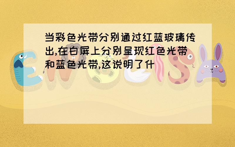 当彩色光带分别通过红蓝玻璃传出,在白屏上分别呈现红色光带和蓝色光带,这说明了什