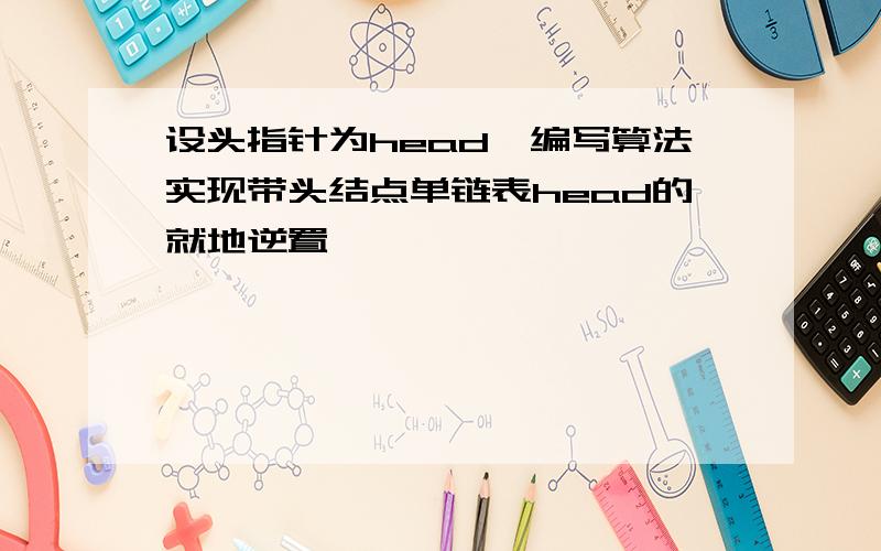 设头指针为head,编写算法实现带头结点单链表head的就地逆置