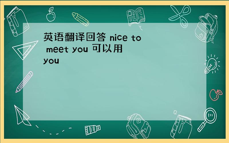 英语翻译回答 nice to meet you 可以用 you