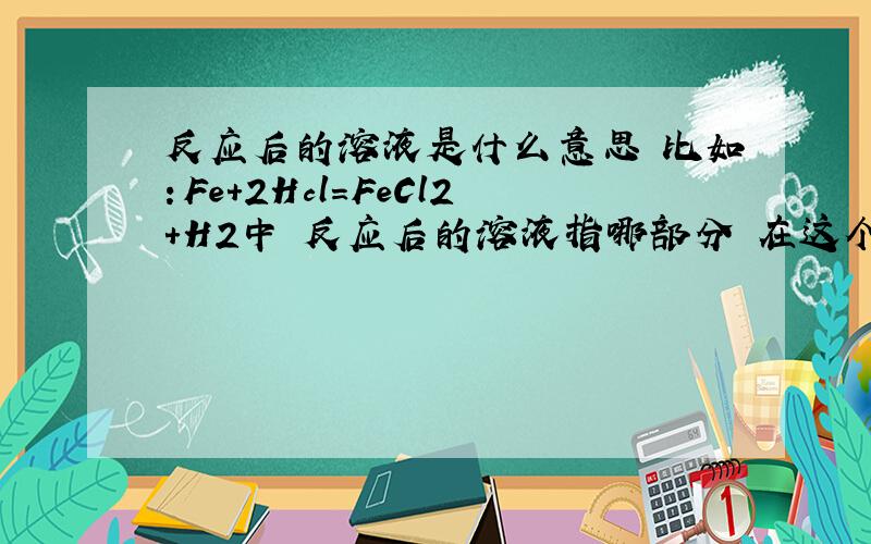 反应后的溶液是什么意思 比如：Fe+2Hcl=FeCl2+H2中 反应后的溶液指哪部分 在这个反应中 反应后溶液质量会减