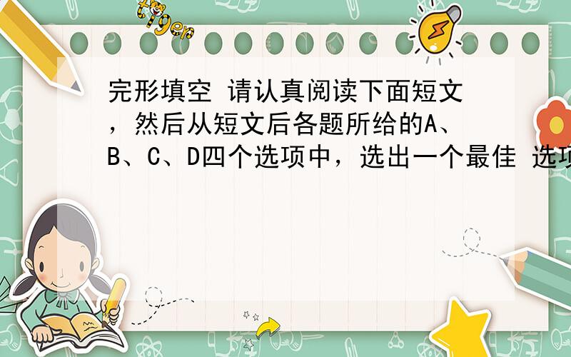 完形填空 请认真阅读下面短文，然后从短文后各题所给的A、B、C、D四个选项中，选出一个最佳 选项。