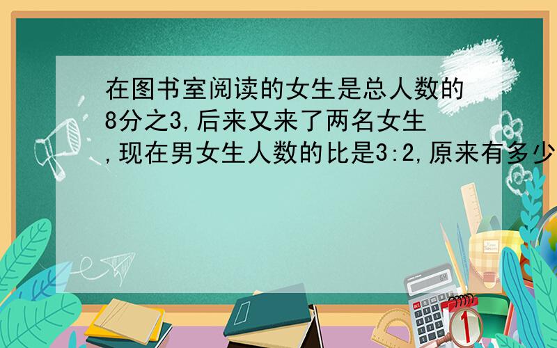 在图书室阅读的女生是总人数的8分之3,后来又来了两名女生,现在男女生人数的比是3:2,原来有多少人?