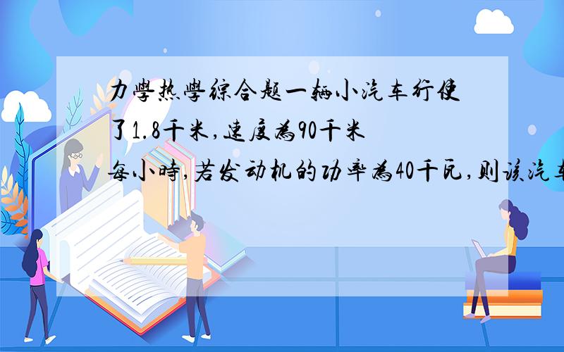 力学热学综合题一辆小汽车行使了1.8千米,速度为90千米每小时,若发动机的功率为40千瓦,则该汽车行驶中所受阻力多大?若