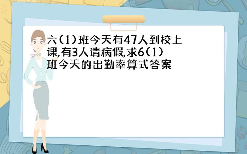 六(1)班今天有47人到校上课,有3人请病假,求6(1)班今天的出勤率算式答案