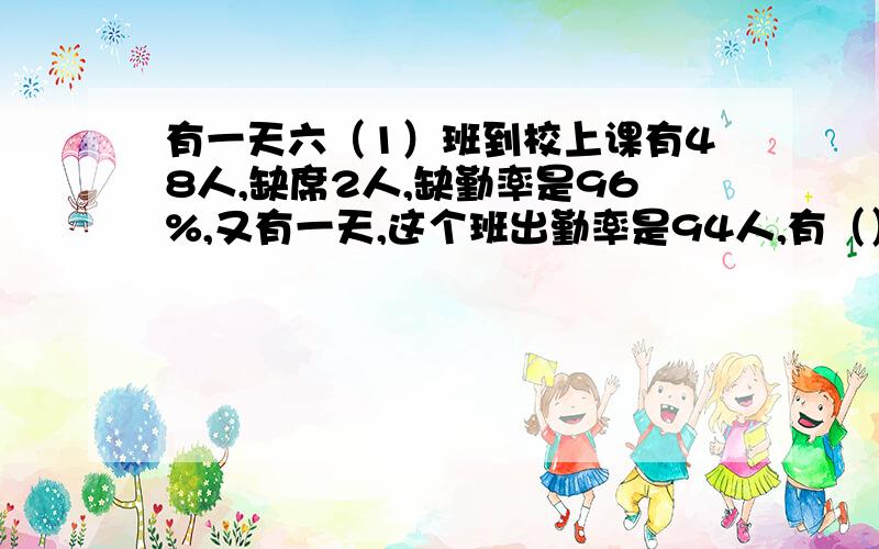 有一天六（1）班到校上课有48人,缺席2人,缺勤率是96%,又有一天,这个班出勤率是94人,有（）缺席.