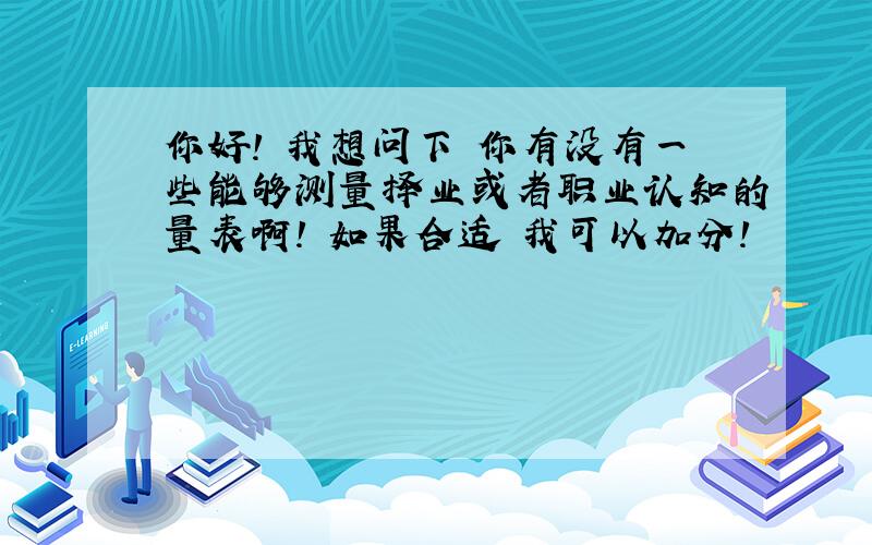 你好! 我想问下 你有没有一些能够测量择业或者职业认知的量表啊! 如果合适 我可以加分!