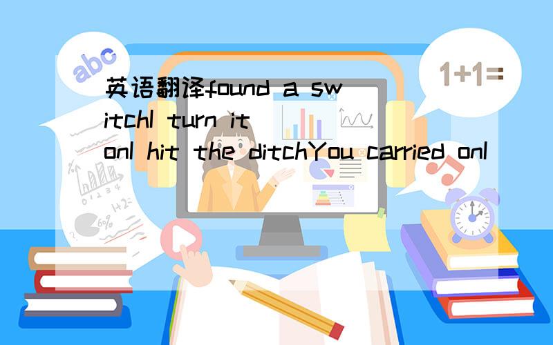 英语翻译found a switchI turn it onI hit the ditchYou carried onI