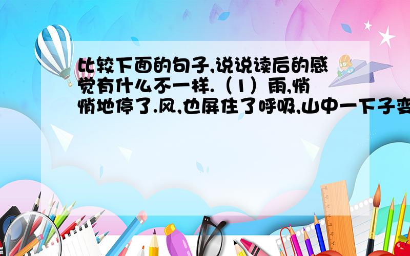 比较下面的句子,说说读后的感觉有什么不一样.（1）雨,悄悄地停了.风,也屏住了呼吸,山中一下子变