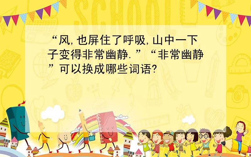 “风,也屏住了呼吸,山中一下子变得非常幽静.”“非常幽静”可以换成哪些词语?