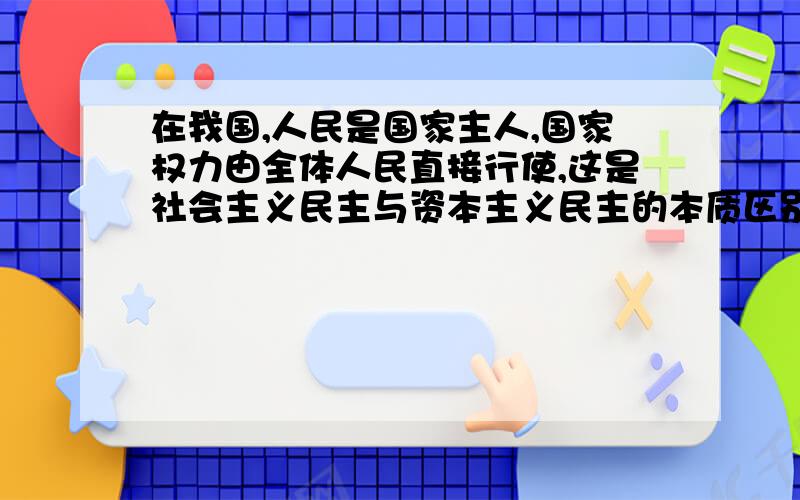 在我国,人民是国家主人,国家权力由全体人民直接行使,这是社会主义民主与资本主义民主的本质区别