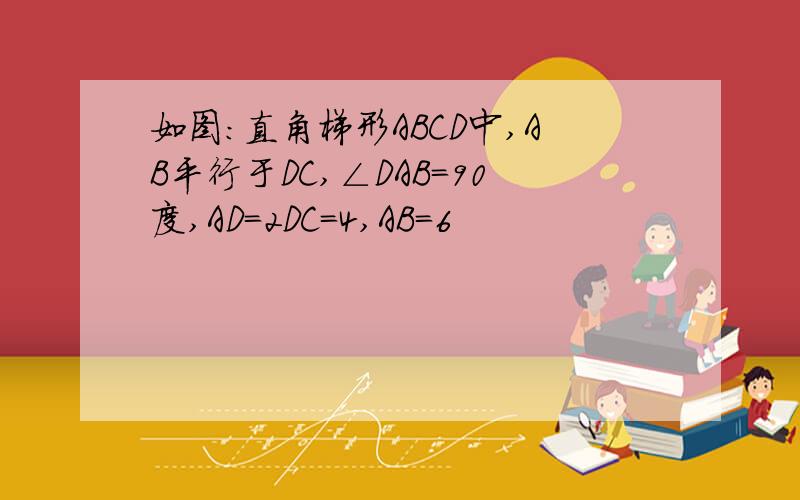 如图：直角梯形ABCD中,AB平行于DC,∠DAB=90度,AD=2DC=4,AB=6