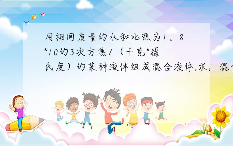 用相同质量的水和比热为1、8*10的3次方焦/（千克*摄氏度）的某种液体组成混合液体,求：混合液体的比热是多少?