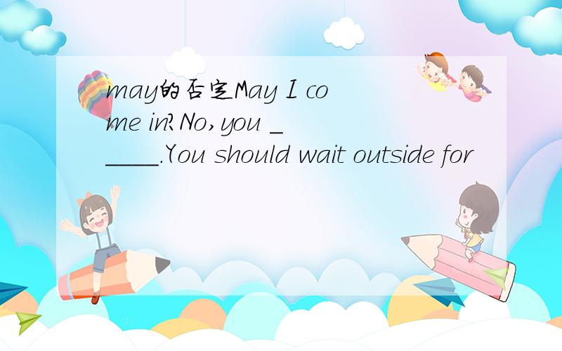 may的否定May I come in?No,you _____.You should wait outside for