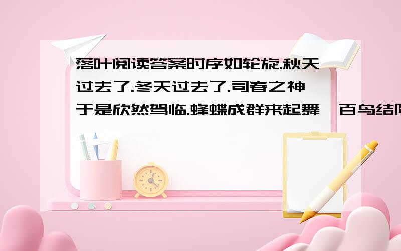 落叶阅读答案时序如轮旋.秋天过去了.冬天过去了.司春之神于是欣然驾临.蜂蝶成群来起舞,百鸟结队来唱歌,杂花纷然披陈于枝梢