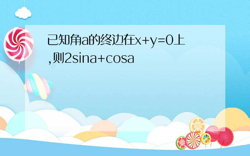 已知角a的终边在x+y=0上,则2sina+cosa