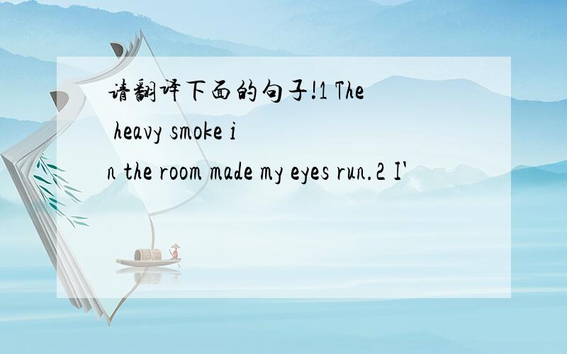 请翻译下面的句子!1 The heavy smoke in the room made my eyes run.2 I'