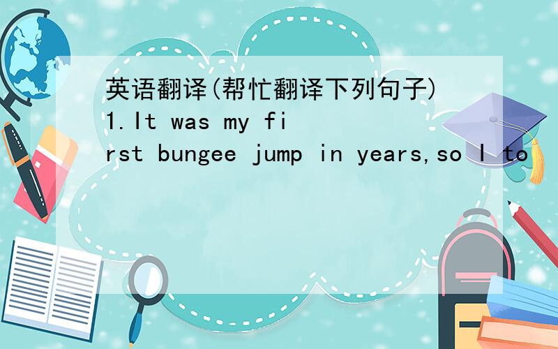 英语翻译(帮忙翻译下列句子)1.It was my first bungee jump in years,so I to