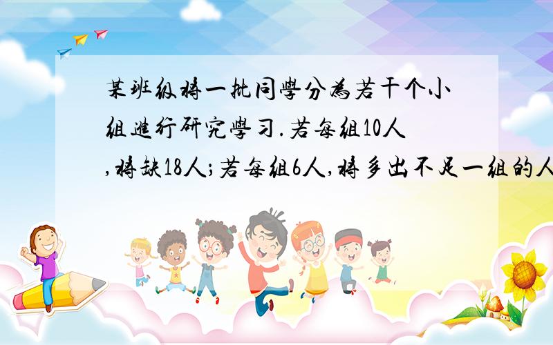 某班级将一批同学分为若干个小组进行研究学习.若每组10人,将缺18人；若每组6人,将多出不足一组的人数.