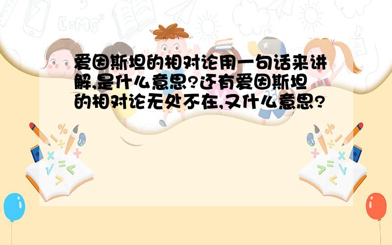 爱因斯坦的相对论用一句话来讲解,是什么意思?还有爱因斯坦的相对论无处不在,又什么意思?