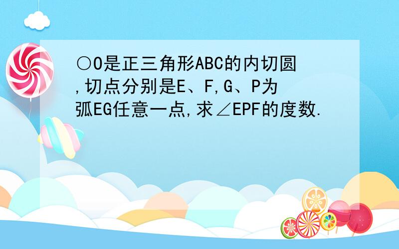 ○O是正三角形ABC的内切圆,切点分别是E、F,G、P为弧EG任意一点,求∠EPF的度数.