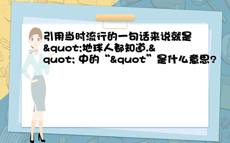 引用当时流行的一句话来说就是"地球人都知道." 中的“"”是什么意思?