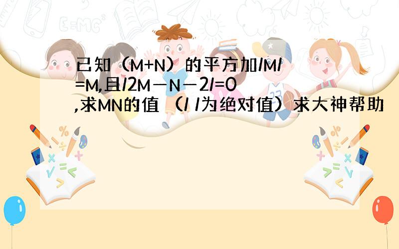 已知（M+N）的平方加/M/=M,且/2M—N—2/=0,求MN的值 （/ /为绝对值）求大神帮助