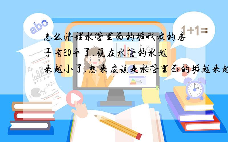 怎么清理水管里面的垢我家的房子有20年了.现在水管的水越来越小了.想来应该是水管里面的垢越来越厚的原因吧,可是不知道用什