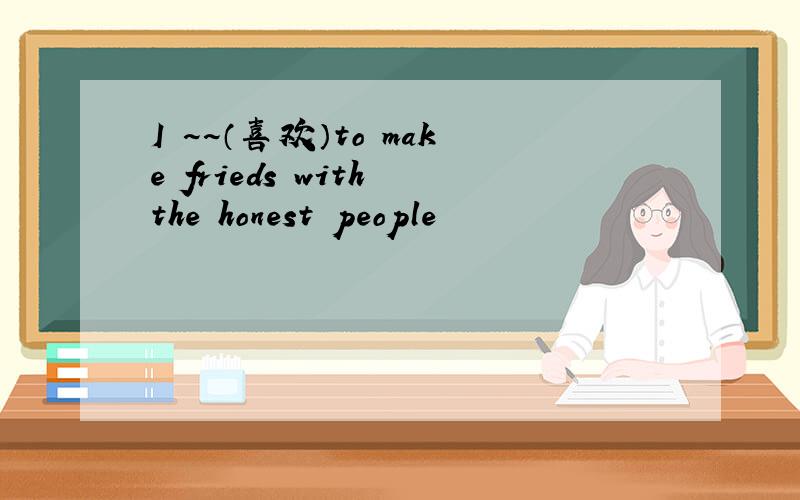 I ~~（喜欢）to make frieds with the honest people