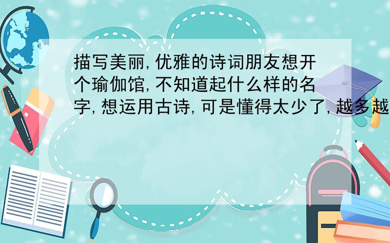 描写美丽,优雅的诗词朋友想开个瑜伽馆,不知道起什么样的名字,想运用古诗,可是懂得太少了,越多越好,要体现中国风,有内涵,