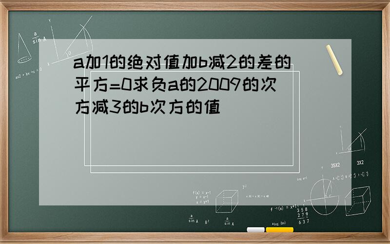 a加1的绝对值加b减2的差的平方=0求负a的2009的次方减3的b次方的值